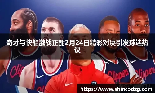 奇才与快船激战正酣2月24日精彩对决引发球迷热议