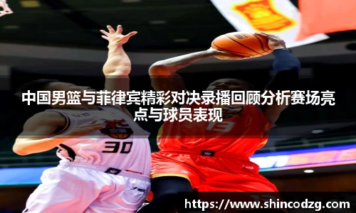 中国男篮与菲律宾精彩对决录播回顾分析赛场亮点与球员表现