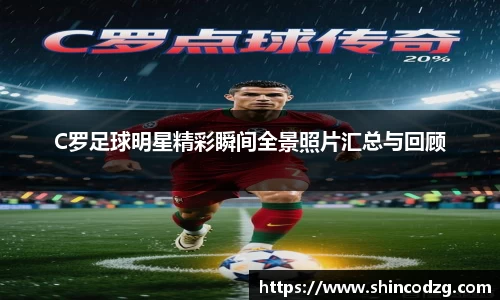 C罗足球明星精彩瞬间全景照片汇总与回顾