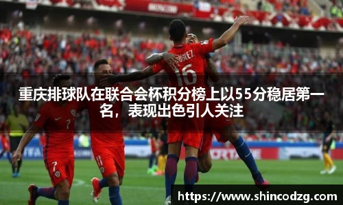 重庆排球队在联合会杯积分榜上以55分稳居第一名，表现出色引人关注